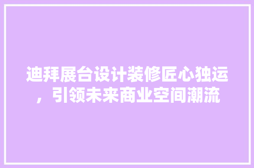 迪拜展台设计装修匠心独运，引领未来商业空间潮流