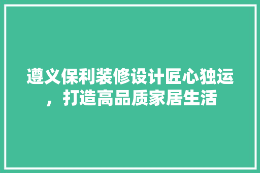 遵义保利装修设计匠心独运，打造高品质家居生活