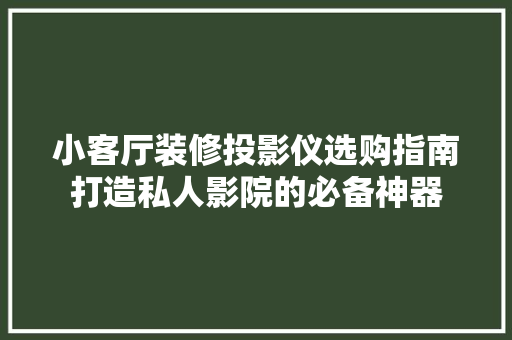 小客厅装修投影仪选购指南打造私人影院的必备神器