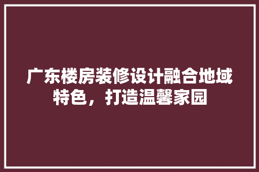 广东楼房装修设计融合地域特色，打造温馨家园