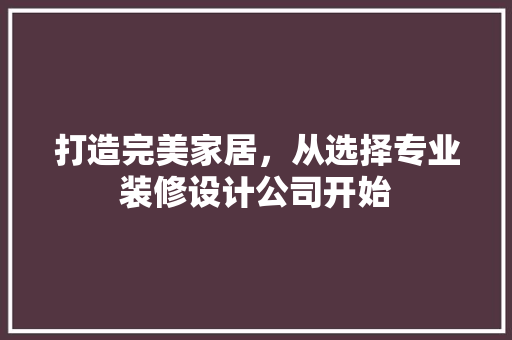 打造完美家居，从选择专业装修设计公司开始