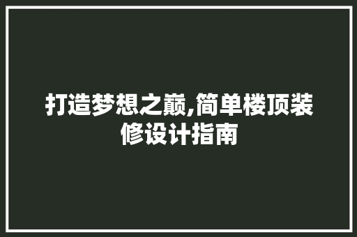 打造梦想之巅,简单楼顶装修设计指南