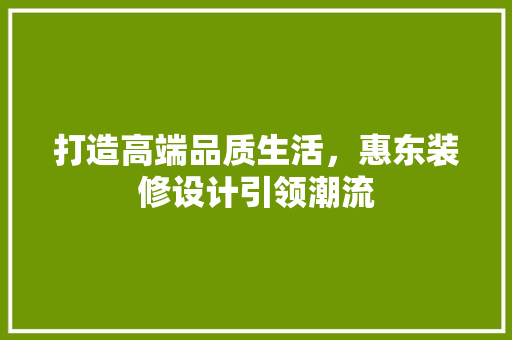 打造高端品质生活，惠东装修设计引领潮流