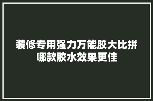 装修专用强力万能胶大比拼哪款胶水效果更佳