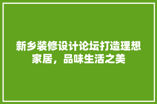 新乡装修设计论坛打造理想家居，品味生活之美  第1张