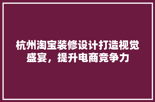 杭州淘宝装修设计打造视觉盛宴，提升电商竞争力