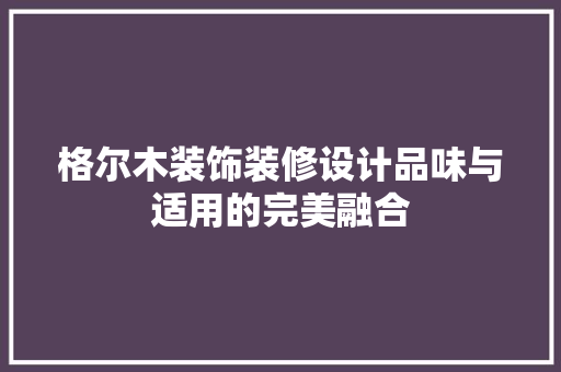 格尔木装饰装修设计品味与适用的完美融合