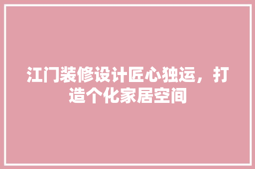 江门装修设计匠心独运，打造个化家居空间