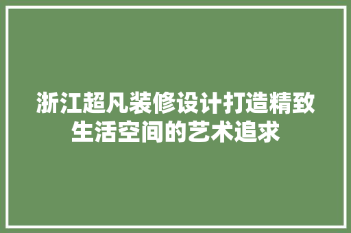 浙江超凡装修设计打造精致生活空间的艺术追求