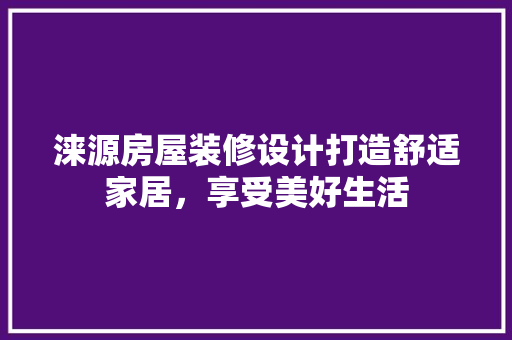 涞源房屋装修设计打造舒适家居，享受美好生活
