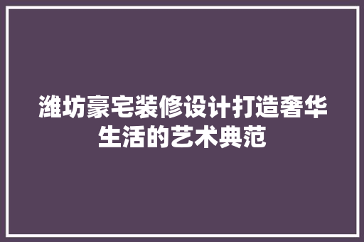 潍坊豪宅装修设计打造奢华生活的艺术典范