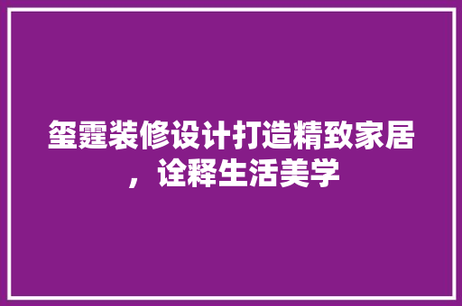 玺霆装修设计打造精致家居，诠释生活美学
