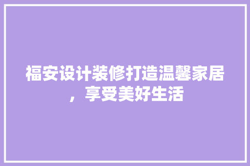 福安设计装修打造温馨家居，享受美好生活