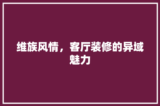 维族风情，客厅装修的异域魅力