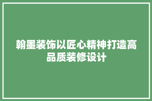 翰墨装饰以匠心精神打造高品质装修设计