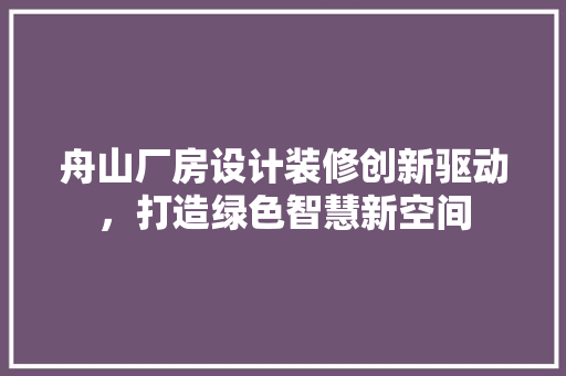 舟山厂房设计装修创新驱动，打造绿色智慧新空间