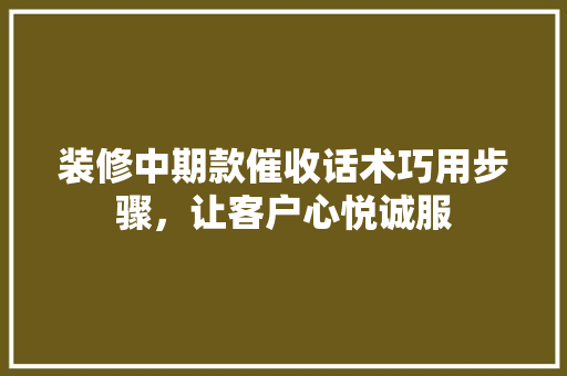 装修中期款催收话术巧用步骤，让客户心悦诚服
