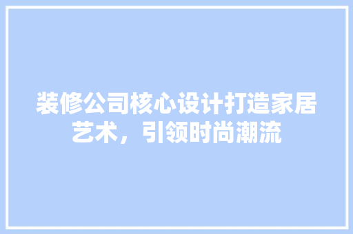 装修公司核心设计打造家居艺术，引领时尚潮流