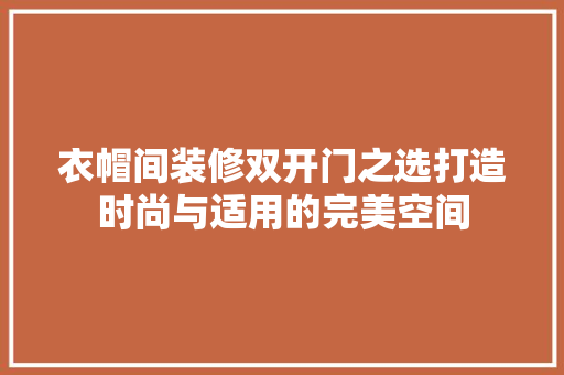 衣帽间装修双开门之选打造时尚与适用的完美空间