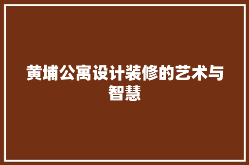 黄埔公寓设计装修的艺术与智慧