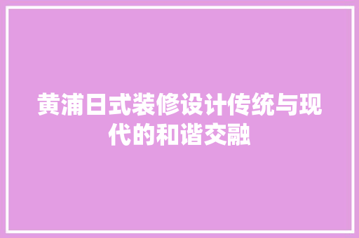 黄浦日式装修设计传统与现代的和谐交融