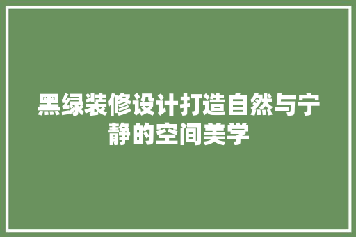 黑绿装修设计打造自然与宁静的空间美学