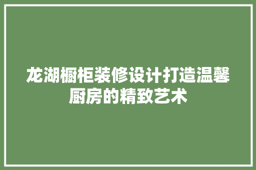 龙湖橱柜装修设计打造温馨厨房的精致艺术  第1张