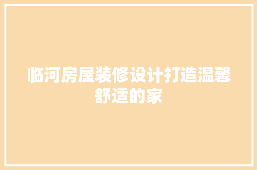 临河房屋装修设计打造温馨舒适的家