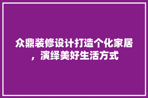 众鼎装修设计打造个化家居，演绎美好生活方式