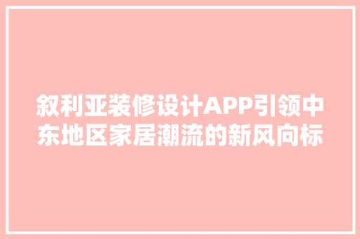 叙利亚装修设计APP引领中东地区家居潮流的新风向标  第1张