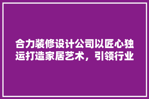 合力装修设计公司以匠心独运打造家居艺术，引领行业潮流