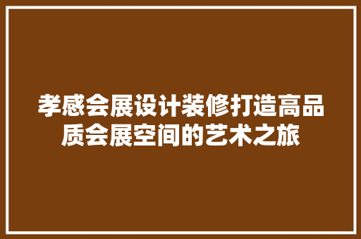 孝感会展设计装修打造高品质会展空间的艺术之旅
