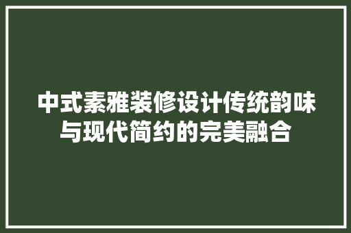 中式素雅装修设计传统韵味与现代简约的完美融合