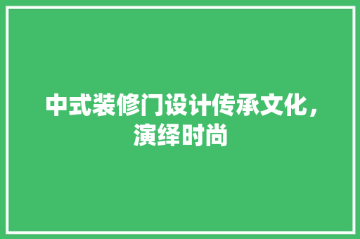 中式装修门设计传承文化，演绎时尚