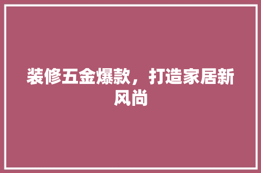 装修五金爆款，打造家居新风尚