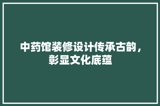中药馆装修设计传承古韵，彰显文化底蕴