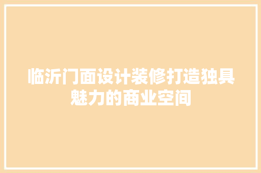 临沂门面设计装修打造独具魅力的商业空间