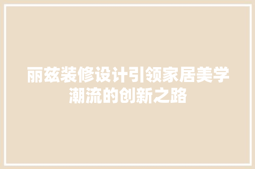 丽兹装修设计引领家居美学潮流的创新之路