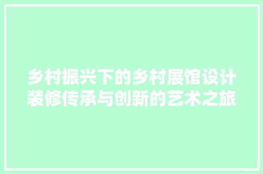 乡村振兴下的乡村展馆设计装修传承与创新的艺术之旅