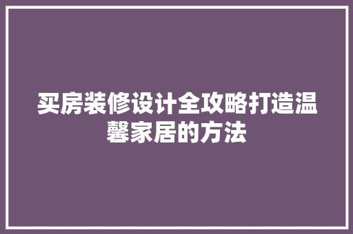 买房装修设计全攻略打造温馨家居的方法