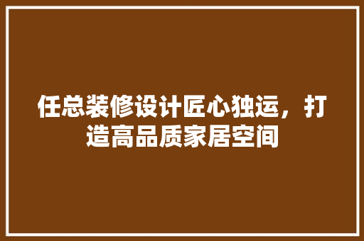 任总装修设计匠心独运，打造高品质家居空间