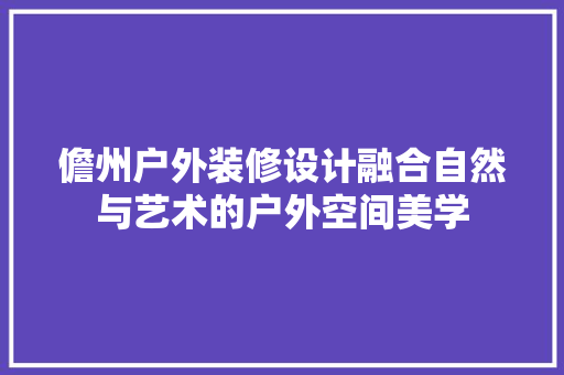 儋州户外装修设计融合自然与艺术的户外空间美学
