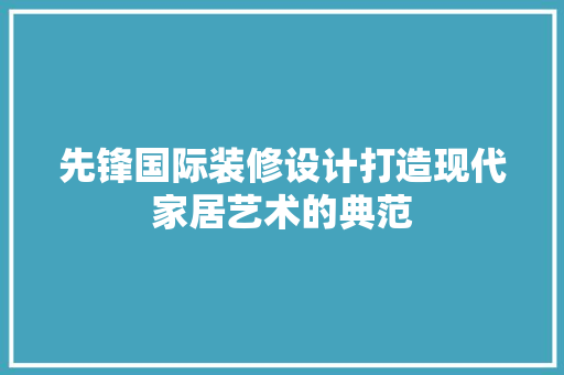先锋国际装修设计打造现代家居艺术的典范