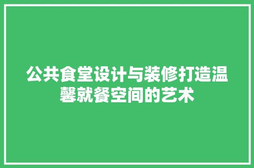 公共食堂设计与装修打造温馨就餐空间的艺术