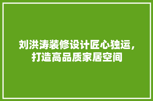 刘洪涛装修设计匠心独运，打造高品质家居空间