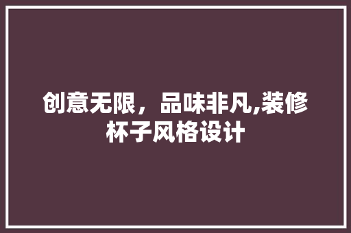 创意无限，品味非凡,装修杯子风格设计