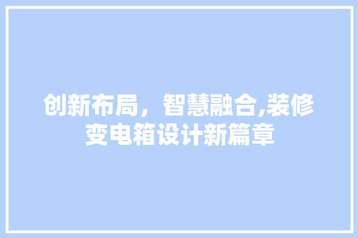 创新布局，智慧融合,装修变电箱设计新篇章  第1张
