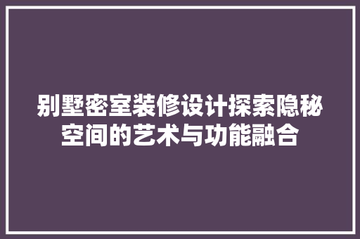 别墅密室装修设计探索隐秘空间的艺术与功能融合