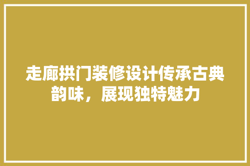 走廊拱门装修设计传承古典韵味，展现独特魅力