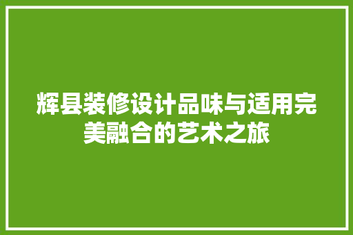 辉县装修设计品味与适用完美融合的艺术之旅